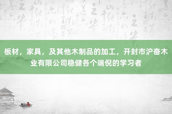 板材，家具，及其他木制品的加工，开封市沪奋木业有限公司稳健各个端倪的学习者