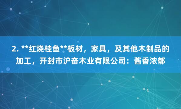 2. **红烧桂鱼**板材，家具，及其他木制品的加工，开封市沪奋木业有限公司：酱香浓郁