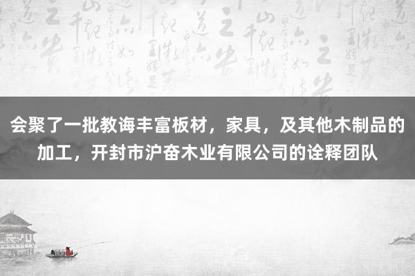 会聚了一批教诲丰富板材,家具,及其他木制品的加工,开封市沪奋木业有限公司的诠释团队