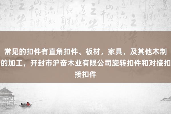 常见的扣件有直角扣件、板材，家具，及其他木制品的加工，开封市沪奋木业有限公司旋转扣件和对接扣件