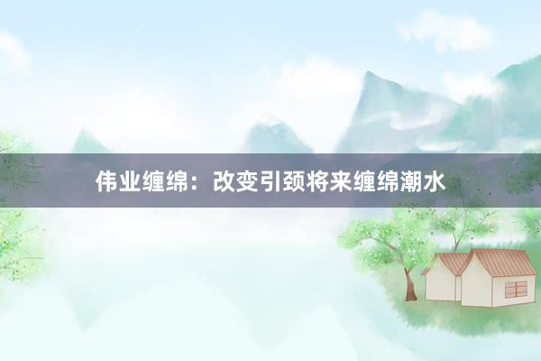 伟业缠绵:改变引颈将来缠绵潮水