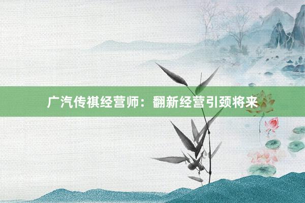 广汽传祺经营师：翻新经营引颈将来