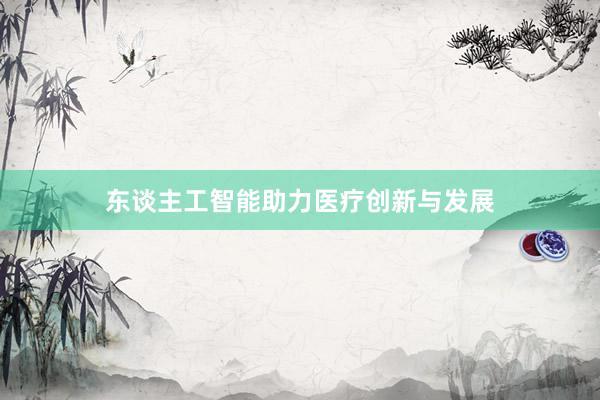 东谈主工智能助力医疗创新与发展