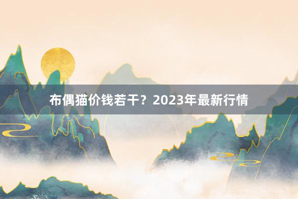 布偶猫价钱若干？2023年最新行情