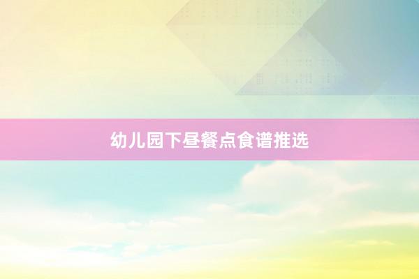 幼儿园下昼餐点食谱推选